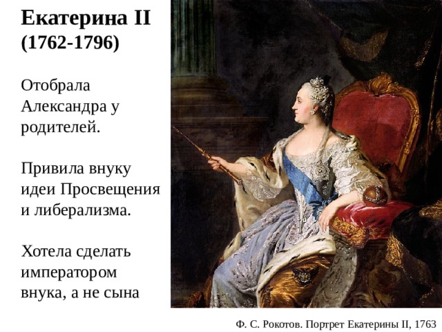  Екатерина II   (1762-1796)  Отобрала Александра у родителей.  Привила внуку идеи Просвещения и либерализма.  Хотела сделать императором внука, а не сына Ф. С. Рокотов. Портрет Екатерины II, 1763 