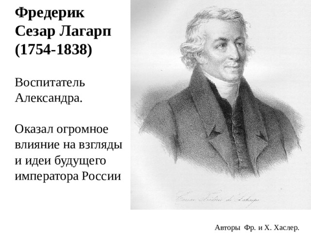  Фредерик Сезар Лагарп  (1754-1838)  Воспитатель Александра.  Оказал огромное влияние на взгляды и идеи будущего императора России Авторы Фр. и Х. Хаслер. 