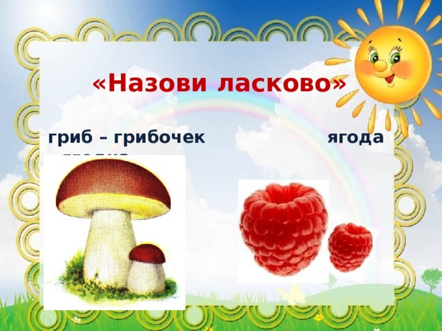 «Назови ласково»  гриб – грибочек  ягода - ягодка 