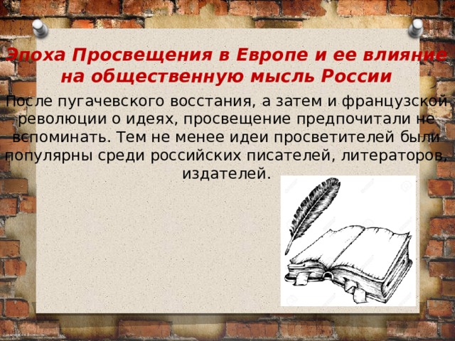 Эпоха Просвещения в Европе и ее влияние на общественную мысль России После пугачевского восстания, а затем и французской революции о идеях, просвещение предпочитали не вспоминать. Тем не менее идеи просветителей были популярны среди российских писателей, литераторов, издателей.  