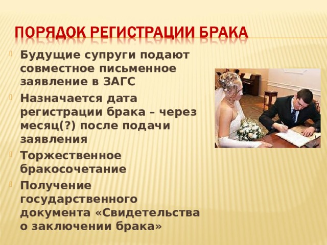 Будущие супруги подают совместное письменное заявление в ЗАГС Назначается дата регистрации брака – через месяц(?) после подачи заявления Торжественное бракосочетание Получение государственного документа «Свидетельства о заключении брака» 