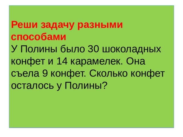 Реши задачу разными способами  У Полины было 30 шоколадных конфет и 14 карамелек. Она съела 9 конфет. Сколько конфет осталось у Полины?    