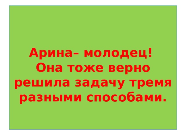  Арина– молодец!  Она тоже верно решила задачу тремя разными способами. 