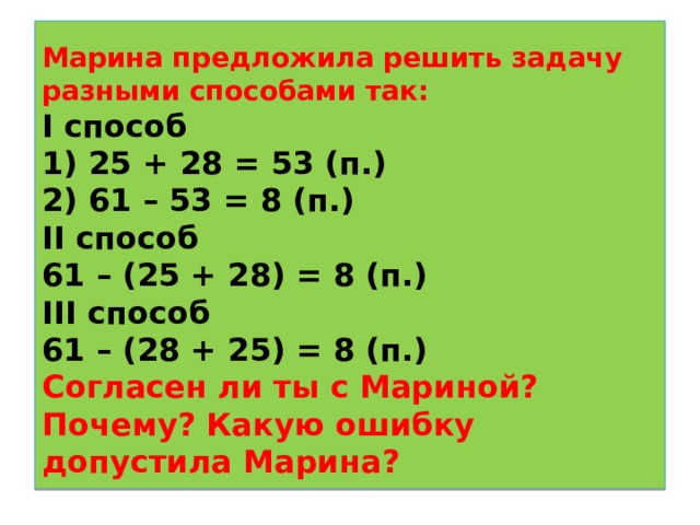  Марина предложила решить задачу разными способами так:  I способ  1) 25 + 28 = 53 (п.)  2) 61 – 53 = 8 (п.)  II способ  61 – (25 + 28) = 8 (п.)  III способ  61 – (28 + 25) = 8 (п.)  Согласен ли ты с Мариной? Почему? Какую ошибку допустила Марина?   