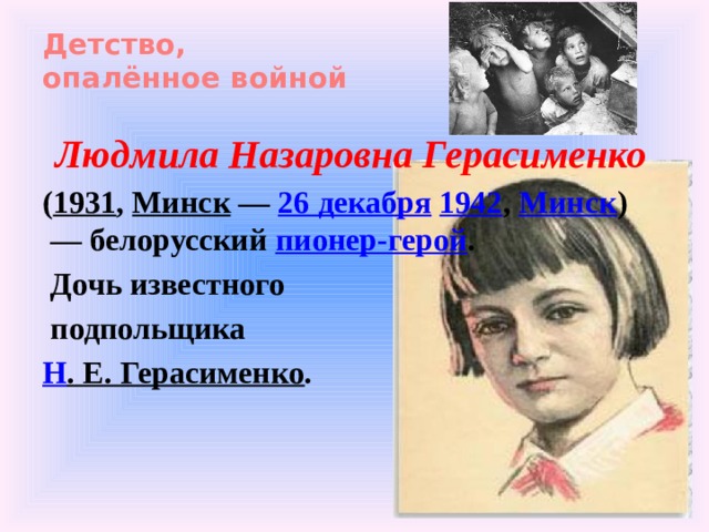 Детство,  опалённое войной   Людмила Назаровна Герасименко   ( 1931 ,  Минск  —  26 декабря   1942 ,  Минск )  — белорусский  пионер-герой .  Дочь известного  подпольщика  Н . Е. Герасименко .   