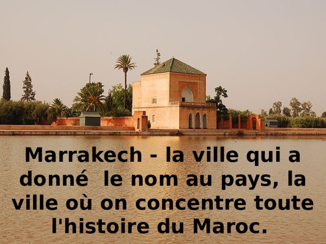 Marrakech - la ville qui a donné le nom au pays, la ville où on concentre toute l'histoire du Maroc. Marrakech — signifie la ville rouge.