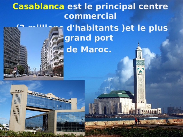 Casablanca est le principal centre commercial  (3 millions d'habitants )et le plus grand port de Maroc.