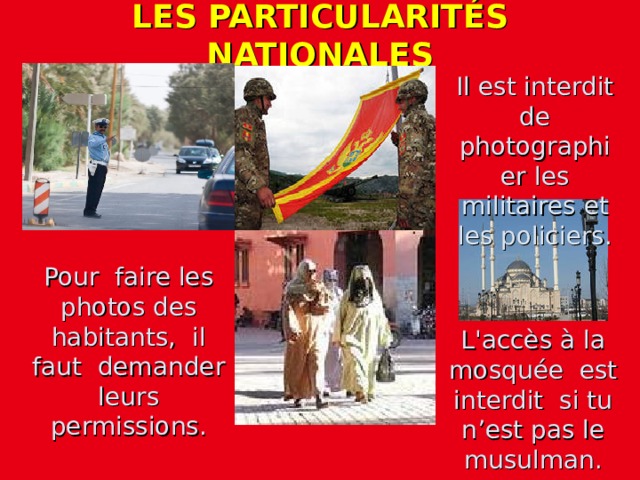 LES PARTICULARITÉS NATIONALES Il est interdit de photographier les militaires et les policiers. Pour faire les photos des habitants, il faut demander leurs permissions. L'accès à la mosquée est interdit si tu n’est pas le musulman.