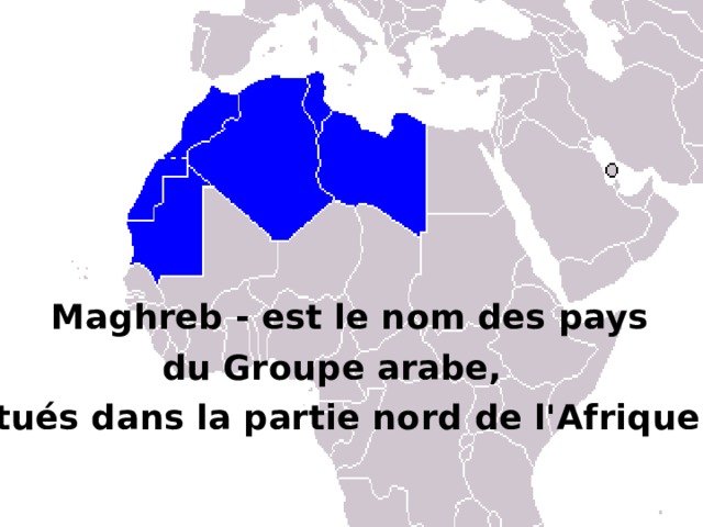 Maghreb - est le nom des pays du Groupe arabe, situés dans la partie nord de l'Afrique.