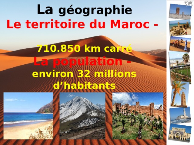 La géographie  Le territoire du Maroc -    710.850 km carré  La population -  environ 32 millions d ’habitant s