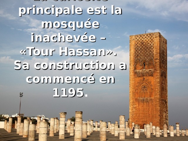 La curiosité principale est la mosquée inachevée –  «Tour Hassan».  Sa construction a commenc é en 1195 .