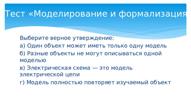 Выберите верное утверждение тест. Один объект может иметь только одну модель. Модель полностью повторяет изучаемый объект. Выберите верное утверждение Информатика. Верное утверждение электрическая схема это модель.