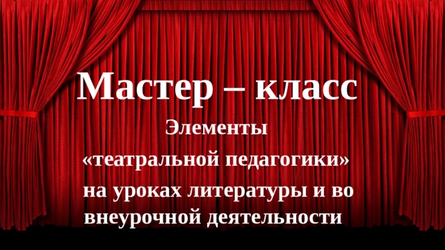Мастер – класс Элементы «театральной педагогики» на уроках литературы и во внеурочной деятельности
