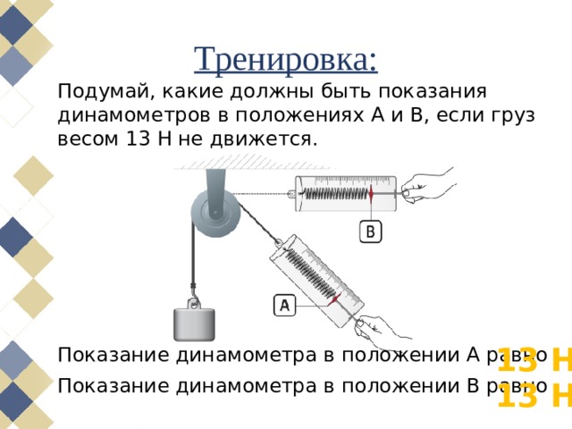 Тренировка: Подумай, какие должны быть показания динамометров в положениях A и B, если груз весом 13 Н не движется.   Показание динамометра в положении A равно Показание динамометра в положении B равно 13 Н 13 Н 