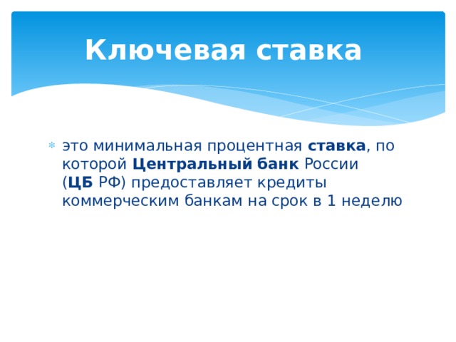 Ключевая   ставка   это минимальная процентная  ставка , по которой  Центральный   банк  России ( ЦБ  РФ) предоставляет кредиты коммерческим банкам на срок в 1 неделю 