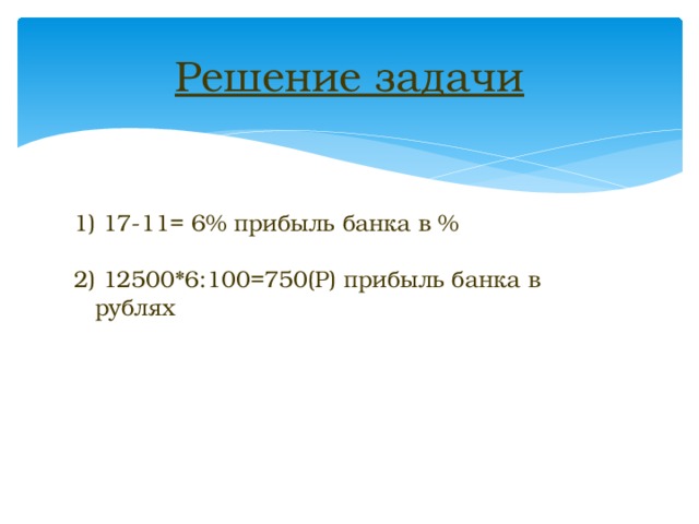 Решение задачи 1) 17-11= 6% прибыль банка в % 2) 12500*6:100=750(Р) прибыль банка в рублях 