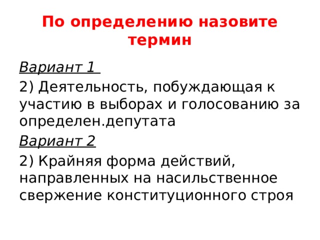 По определению назовите термин Вариант 1 2) Деятельность, побуждающая к участию в выборах и голосованию за определен.депутата Вариант 2 2) Крайняя форма действий, направленных на насильственное свержение конституционного строя 