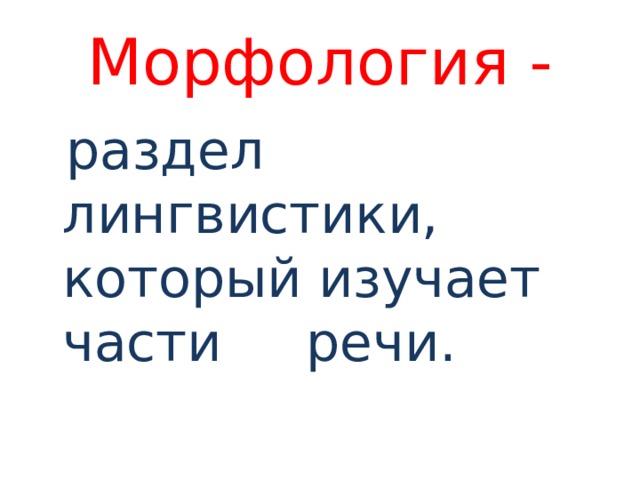 Морфология -  раздел лингвистики, который изучает части речи. 