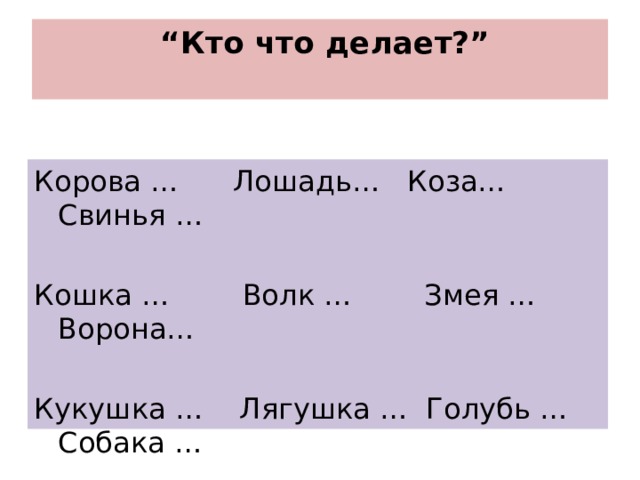 “ Кто что делает?”   Корова … Лошадь… Коза… Свинья … Кошка … Волк … Змея … Ворона… Кукушка … Лягушка … Голубь … Собака … 