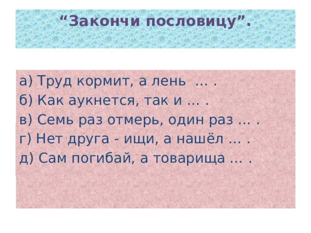 “ Закончи пословицу”.   а) Труд кормит, а лень … . б) Как аукнется, так и … . в) Семь раз отмерь, один раз … . г) Нет друга - ищи, а нашёл … . д) Сам погибай, а товарища … . 