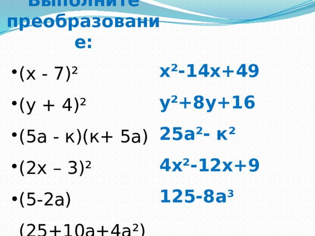 Выполните преобразование: (х - 7)² (у + 4)² (5а - к)(к+ 5а) (2х – 3)² (х - 7)² (у + 4)² (5а - к)(к+ 5а) (2х – 3)² (5-2а)(25+10а+4а ² ) (5-2а)(25+10а+4а ² ) х²-14х+49 у²+8у+16 25а²- к² 4х²-12х+9 125-8а 3  