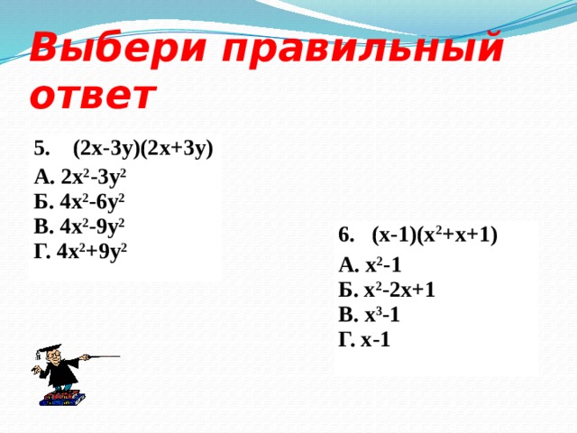 Выбери правильный ответ 5. (2x-3y)(2x+3y) А. 2x 2 -3y 2 Б. 4x 2 -6y 2 В. 4x 2 -9y 2 Г. 4x 2 +9y 2 6. (x-1)(x 2 +x+1) А. x 2 -1 Б. x 2 -2x+1 В. x 3 -1 Г. x-1 
