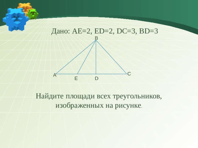  Дано: АЕ=2, ЕD=2, DС=3, BD=3 Найдите площади всех треугольников, изображенных на рисунке . В С А D Е 