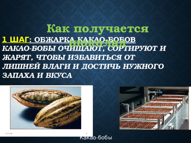 Как получается шоколад 1 шаг : Обжарка какао-бобов  Какао-бобы очищают, сортируют и жарят, чтобы избавиться от лишней влаги и достичь нужного запаха и вкуса Какао-бобы 