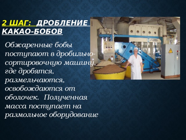 2 шаг: Дробление  какао-бобов    Обжаренные бобы поступают в дробильно-сортировочную машину, где дробятся, размельчаются, освобождаются от оболочек. Полученная масса поступает на размольное оборудование 