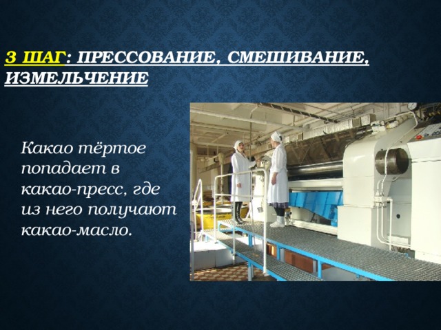 3 шаг : Прессование, смешивание, измельчение   Какао тёртое попадает в какао-пресс, где из него получают какао-масло.  