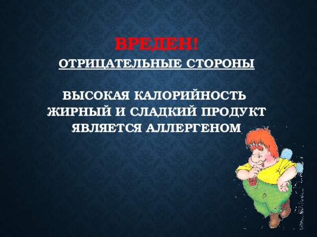 Вреден!  ОТРИЦАТЕЛЬНЫЕ СТОРОНЫ   высокая калорийность  жирный и сладкий продукт  является аллергеном    