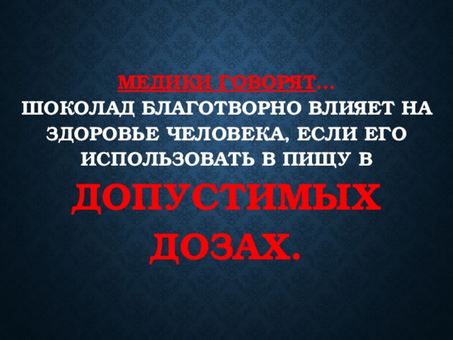 Медики говорят …  шоколад благотворно влияет на здоровье человека, если его использовать в пищу в допустимых дозах. 