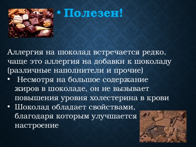 Полезен! Аллергия на шоколад встречается редко, чаще это аллергия на добавки к шоколаду (различные наполнители и прочие)  Несмотря на большое содержание жиров в шоколаде, он не вызывает повышения уровня холестерина в крови Шоколад обладает свойствами, благодаря которым улучшается настроение 