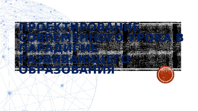 ПРОЕКТИРОВАНИЕ СОВРЕМЕННОГО УРОКА В ПАРАДИГМЕ РАЗВИВАЮЩЕГО ОБРАЗОВАНИЯ 