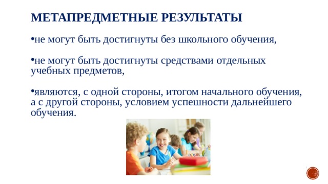 МЕТАПРЕДМЕТНЫЕ РЕЗУЛЬТАТЫ не могут быть достигнуты без школьного обучения, не могут быть достигнуты средствами отдельных учебных предметов, являются, с одной стороны, итогом начального обучения, а с другой стороны, условием успешности дальнейшего обучения. 