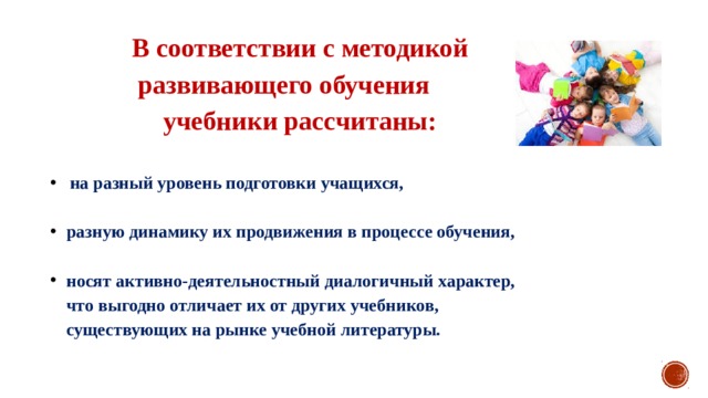 В соответствии с методикой развивающего обучения учебники рассчитаны:  на разный уровень подготовки учащихся,  разную динамику их продвижения в процессе обучения,  носят активно-деятельностный диалогичный характер, что выгодно отличает их от других учебников, существующих на рынке учебной литературы. 