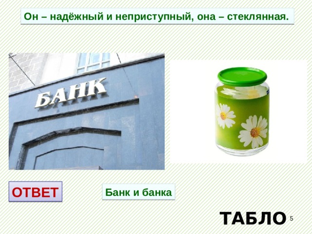 Он – надёжный и неприступный, она – стеклянная. ОТВЕТ Банк и банка ТАБЛО  