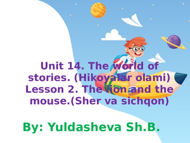 Unit 14. The world of stories. (Hikoyalar olami)  Lesson 2. The lion and the mouse.(Sher va sichqon) By: Yuldasheva Sh.B. 