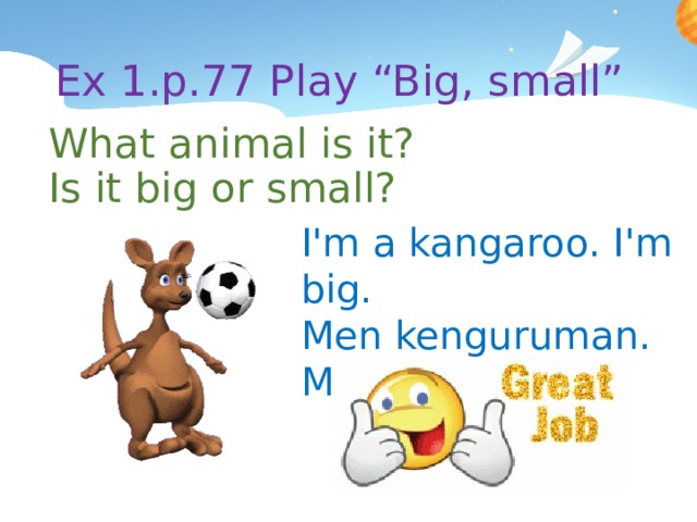 Ex 1.p.77 Play “Big, small” What animal is it? Is it big or small? I'm a kangaroo. I'm big. Men kenguruman. Men kattaman. 