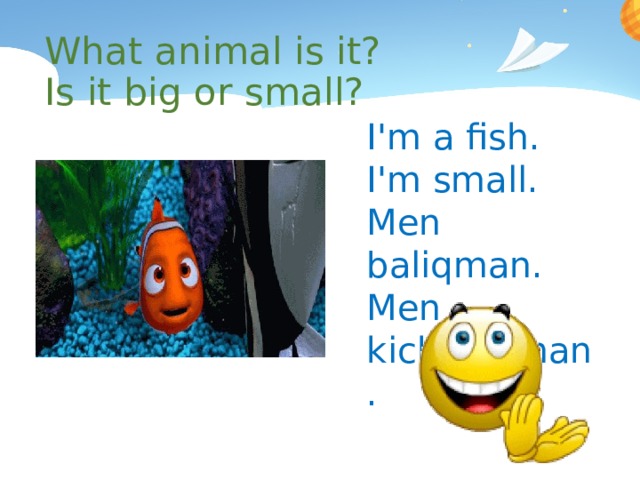 What animal is it? Is it big or small? I'm a fish. I'm small. Men baliqman. Men kichkinaman. 