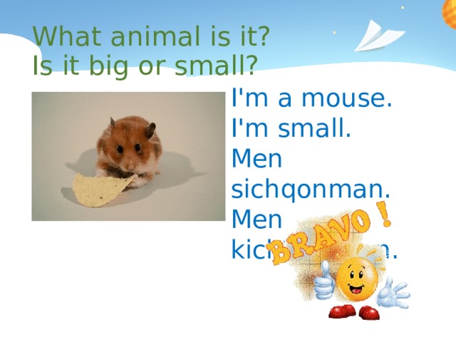What animal is it? Is it big or small? I'm a mouse. I'm small. Men sichqonman. Men kichkinaman. 