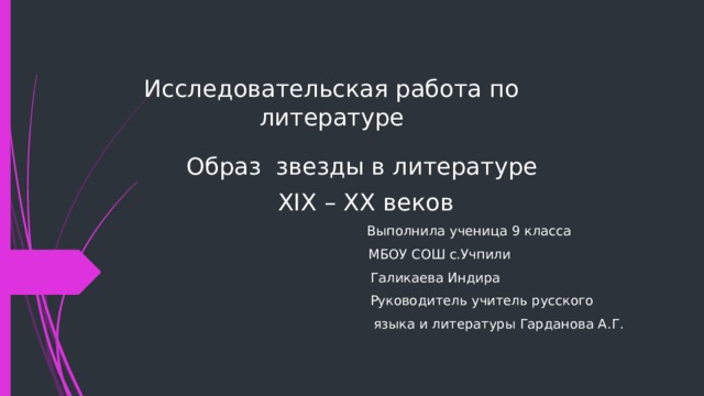 Исследовательская работа по литературе Образ звезды в литературе XIX – XX веков  Выполнила ученица 9 класса  МБОУ СОШ с.Учпили  Галикаева Индира  Руководитель учитель русского  языка и литературы Гарданова А.Г. 