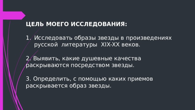 Цель моего исследования: Исследовать образы звезды в произведениях русской литературы XIX-XX веков. 2. Выявить, какие душевные качества раскрываются посредством звезды. 3. Определить, с помощью каких приемов раскрывается образ звезды. 