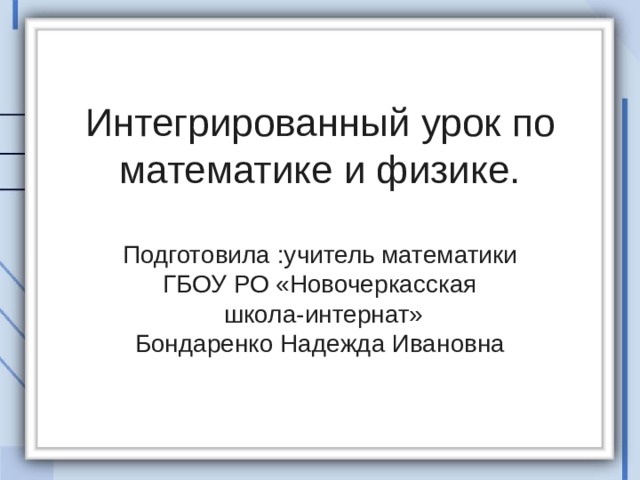 Интегрированный урок по математике и физике.   Подготовила :учитель математики  ГБОУ РО «Новочеркасская  школа-интернат»  Бондаренко Надежда Ивановна 