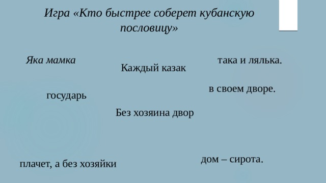 Игра «Кто быстрее соберет кубанскую пословицу» Яка мамка така и лялька. Каждый казак в своем дворе. государь Без хозяина двор дом – сирота. плачет, а без хозяйки 