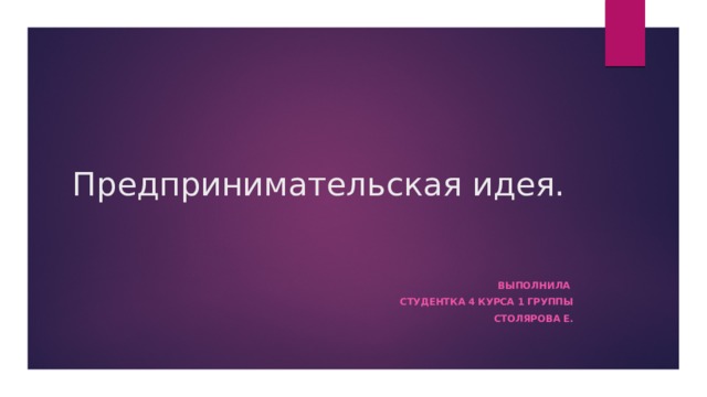 Предпринимательская идея.    Выполнила Студентка 4 курса 1 группы Столярова е. 