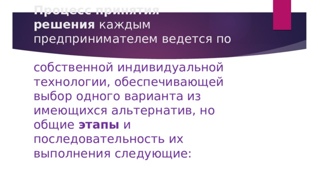 Процесс принятия решения  каждым предпринимателем ведется по   собственной индивидуальной технологии, обеспечивающей выбор одного варианта из имеющихся альтернатив, но общие  этапы  и последовательность их выполнения следующие: 