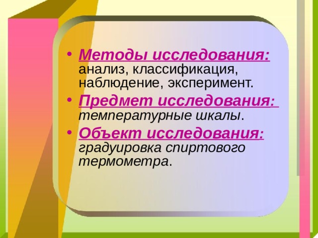 Методы исследования:   анализ, классификация, наблюдение, эксперимент. Предмет исследования :  температурные шкалы . Объект исследования :  градуировка спиртового термометра . 