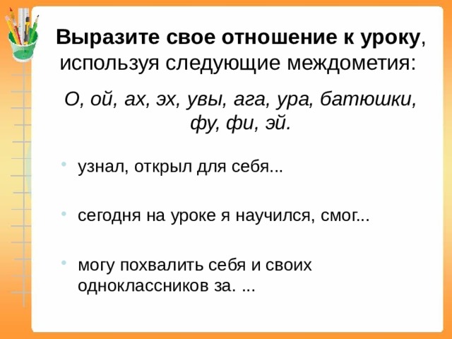 Выразите свое отношение к уроку , используя следующие междометия:    О, ой, ах, эх, увы, ага, ура, батюшки, фу, фи, эй. узнал, открыл для себя... сегодня на уроке я научился, смог... могу похвалить себя и своих одноклассников за. ... 