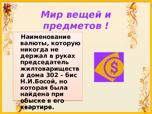 Мир вещей и предметов !  Наименование валюты, которую никогда не держал в руках председатель жилтоварищества дома 302 – бис Н.И.Босой, но которая была найдена при обыске в его квартире.  